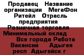 Продавец › Название организации ­ МегаФон Ритейл › Отрасль предприятия ­ Розничная торговля › Минимальный оклад ­ 25 000 - Все города Работа » Вакансии   . Адыгея респ.,Адыгейск г.